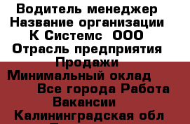 Водитель-менеджер › Название организации ­ К Системс, ООО › Отрасль предприятия ­ Продажи › Минимальный оклад ­ 35 000 - Все города Работа » Вакансии   . Калининградская обл.,Приморск г.